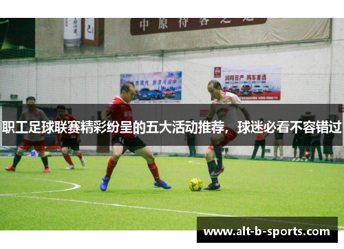 职工足球联赛精彩纷呈的五大活动推荐,球迷必看不容错过 职工足球联赛精彩纷呈的五大活动推荐,球迷必看不容错过