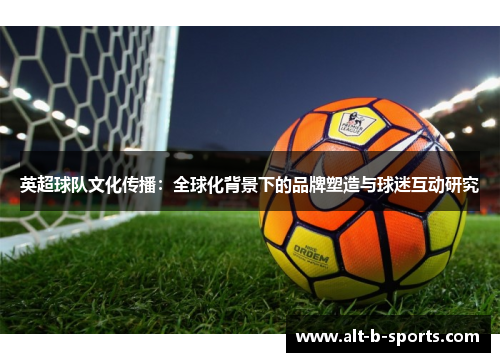 英超球队文化传播:全球化背景下的品牌塑造与球迷互动研究 英超球队文化传播:全球化背景下的品牌塑造与球迷互动研究