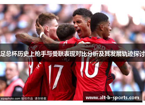 足总杯历史上枪手与曼联表现对比分析及其发展轨迹探讨 足总杯历史上枪手与曼联表现对比分析及其发展轨迹探讨
