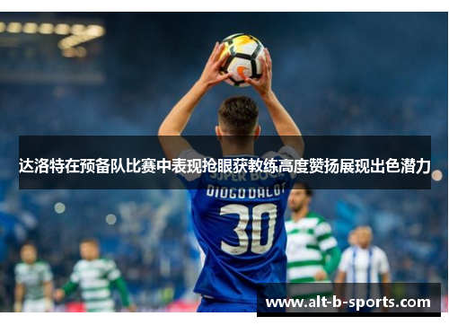 达洛特在预备队比赛中表现抢眼获教练高度赞扬展现出色潜力 达洛特在预备队比赛中表现抢眼获教练高度赞扬展现出色潜力