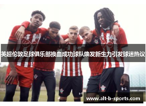 英超伦敦足球俱乐部换血成功球队焕发新生力引发球迷热议
