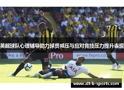 英超球队心理辅导助力球员减压与应对竞技压力提升表现