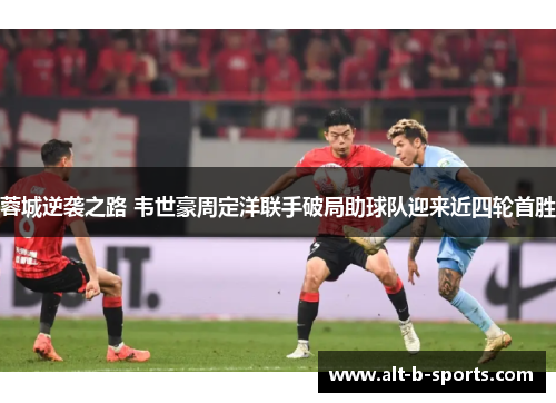 蓉城逆袭之路 韦世豪周定洋联手破局助球队迎来近四轮首胜