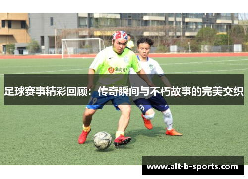 足球赛事精彩回顾：传奇瞬间与不朽故事的完美交织