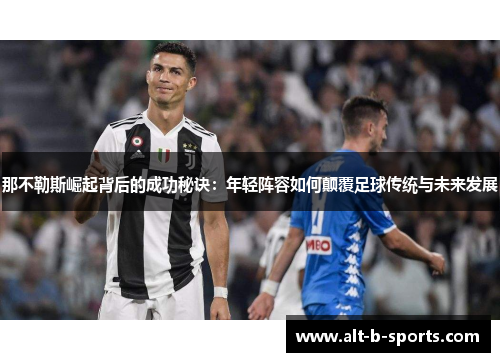 那不勒斯崛起背后的成功秘诀：年轻阵容如何颠覆足球传统与未来发展