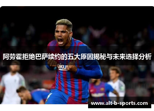 阿劳霍拒绝巴萨续约的五大原因揭秘与未来选择分析