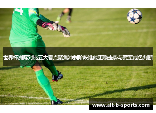 世界杯洲际对比五大看点聚焦冲刺阶段谁能更稳走势与冠军成色判断