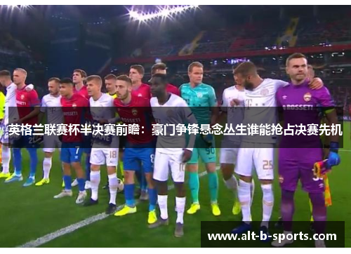 英格兰联赛杯半决赛前瞻：豪门争锋悬念丛生谁能抢占决赛先机