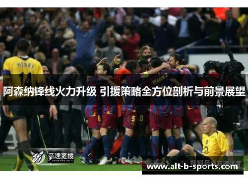 阿森纳锋线火力升级 引援策略全方位剖析与前景展望 阿森纳锋线火力升级 引援策略全方位剖析与前景展望
