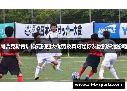 阿贾克斯青训模式的四大优势及其对足球发展的深远影响 阿贾克斯青训模式的四大优势及其对足球发展的深远影响