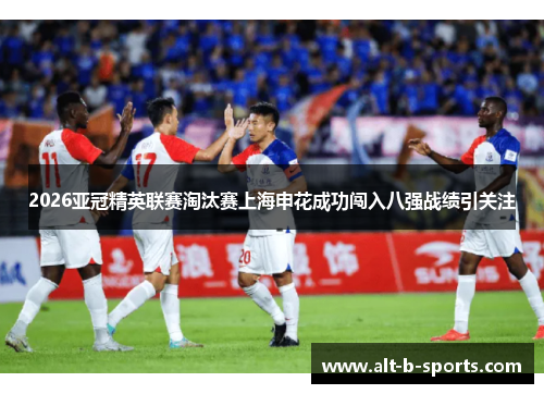 2026亚冠精英联赛淘汰赛上海申花成功闯入八强战绩引关注 2026亚冠精英联赛淘汰赛上海申花成功闯入八强战绩引关注