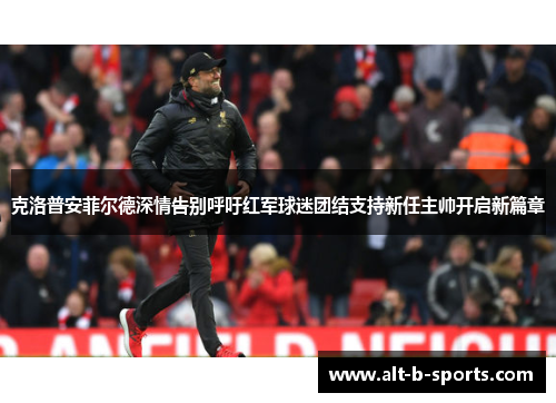 克洛普安菲尔德深情告别呼吁红军球迷团结支持新任主帅开启新篇章