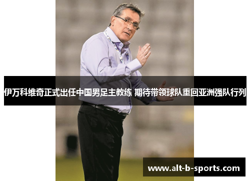 伊万科维奇正式出任中国男足主教练 期待带领球队重回亚洲强队行列 伊万科维奇正式出任中国男足主教练 期待带领球队重回亚洲强队行列