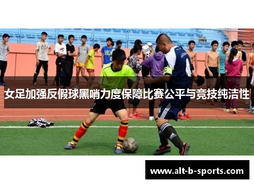 女足加强反假球黑哨力度保障比赛公平与竞技纯洁性 女足加强反假球黑哨力度保障比赛公平与竞技纯洁性