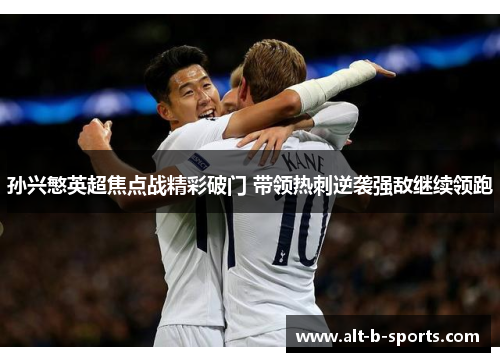 孙兴慜英超焦点战精彩破门 带领热刺逆袭强敌继续领跑 孙兴慜英超焦点战精彩破门 带领热刺逆袭强敌继续领跑
