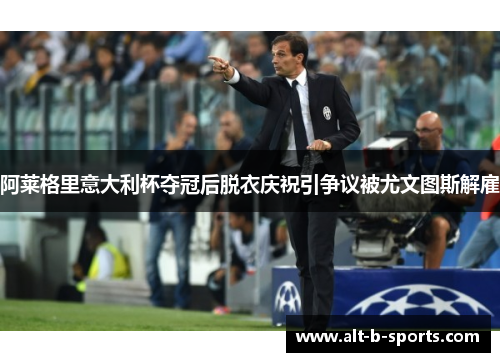 阿莱格里意大利杯夺冠后脱衣庆祝引争议被尤文图斯解雇