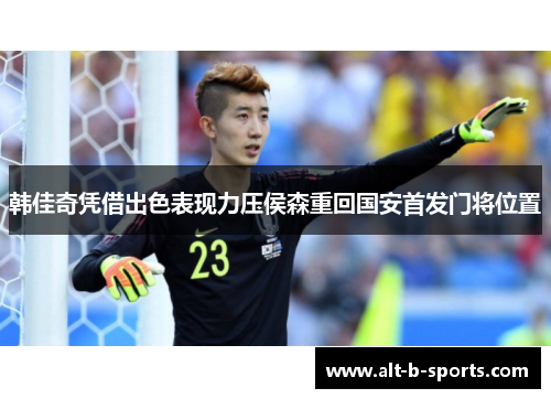 韩佳奇凭借出色表现力压侯森重回国安首发门将位置