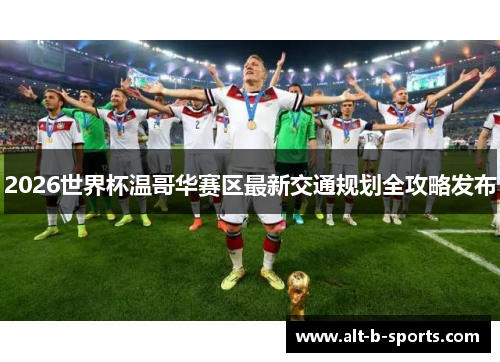 2026世界杯温哥华赛区最新交通规划全攻略发布 2026世界杯温哥华赛区最新交通规划全攻略发布
