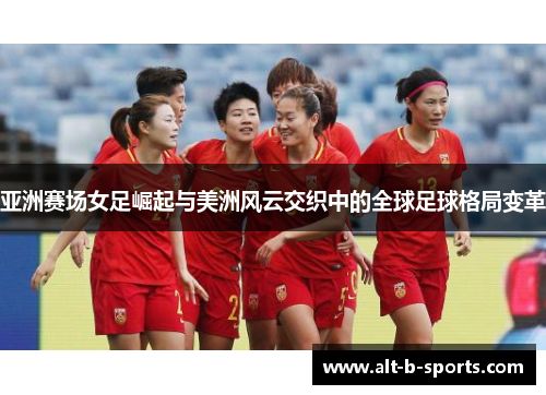 亚洲赛场女足崛起与美洲风云交织中的全球足球格局变革 亚洲赛场女足崛起与美洲风云交织中的全球足球格局变革